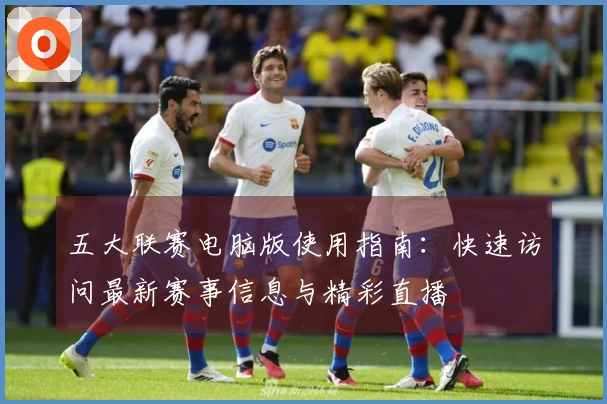 五大联赛电脑版使用指南：快速访问最新赛事信息与精彩直播