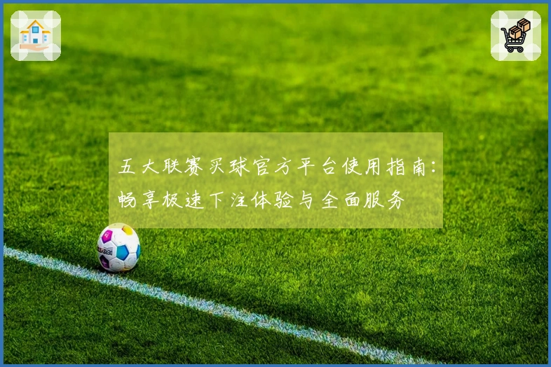 五大联赛买球官方平台使用指南：畅享极速下注体验与全面服务