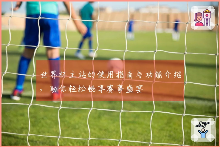 世界杯主站的使用指南与功能介绍，助你轻松畅享赛事盛宴
