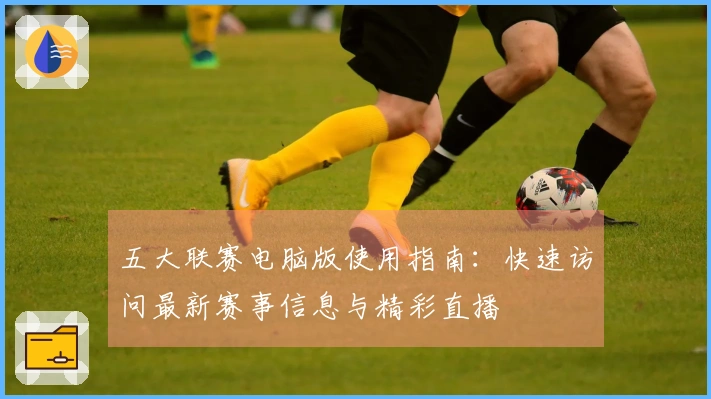 五大联赛电脑版使用指南：快速访问最新赛事信息与精彩直播