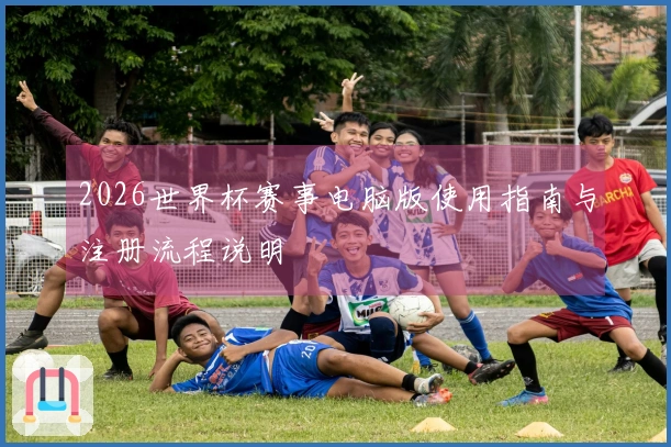 2026世界杯赛事电脑版使用指南与注册流程说明