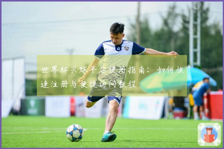 世界杯买球平台使用指南：如何快速注册与便捷访问教程