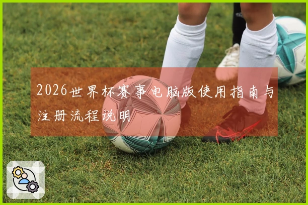 2026世界杯赛事电脑版使用指南与注册流程说明