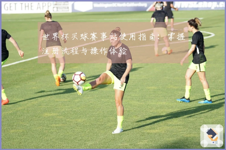 世界杯买球赛事站使用指南：掌握注册流程与操作体验