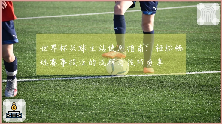 世界杯买球主站使用指南：轻松畅玩赛事投注的流程与技巧分享