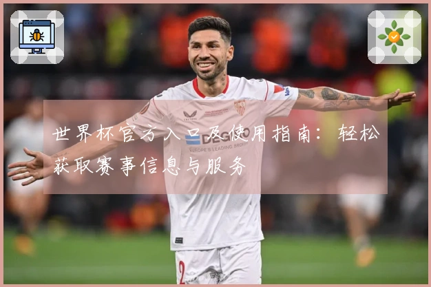 世界杯官方入口及使用指南：轻松获取赛事信息与服务