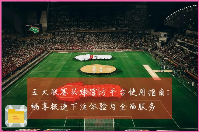 五大联赛买球官方平台使用指南：畅享极速下注体验与全面服务